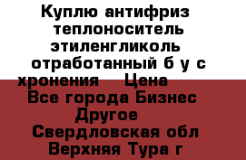  Куплю антифриз, теплоноситель этиленгликоль, отработанный б/у с хронения. › Цена ­ 100 - Все города Бизнес » Другое   . Свердловская обл.,Верхняя Тура г.